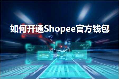 璺ㄥ鐢靛晢鐭ヨ瘑:濡備綍寮€閫歋hopee瀹樻柟閽卞寘