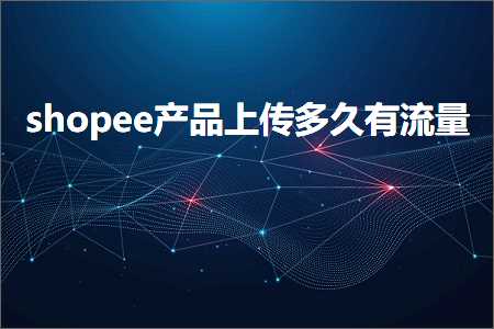 跨境电商知识:shopee产品上传多久有流量