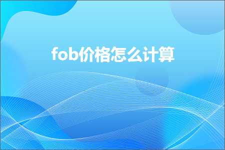 璺ㄥ鐢靛晢鐭ヨ瘑:fob浠锋牸鎬庝箞璁＄畻