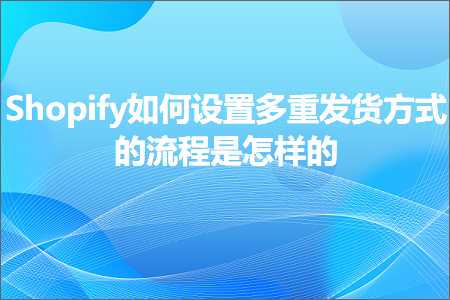 璺ㄥ鐢靛晢鐭ヨ瘑:Shopify濡備綍璁剧疆澶氶噸鍙戣揣鏂瑰紡鐨勬祦绋嬫槸鎬庢牱鐨? width=