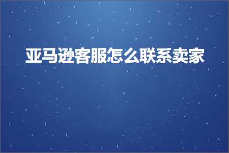 跨境电商知识:亚马逊客服怎么联系卖家