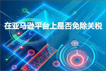 璺ㄥ鐢靛晢鐭ヨ瘑:鍦ㄤ簹椹€婂钩鍙颁笂鏄惁鍏嶉櫎鍏崇◣