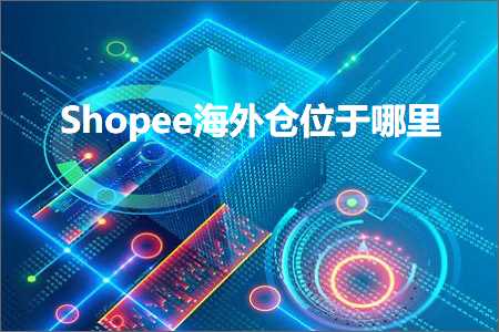 跨境电商知识:Shopee海外仓位于哪里