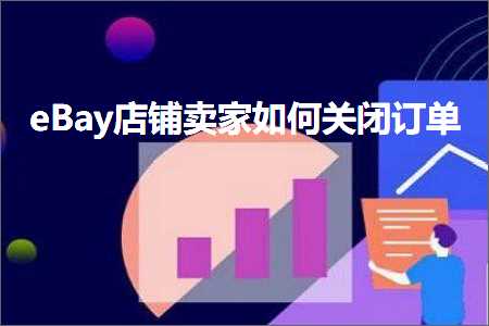 璺ㄥ鐢靛晢鐭ヨ瘑:eBay搴楅摵鍗栧濡備綍鍏抽棴璁㈠崟