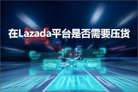 跨境电商知识:在Lazada平台是否需要压货