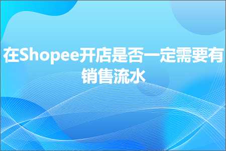 璺ㄥ鐢靛晢鐭ヨ瘑:鍦⊿hopee寮€搴楁槸鍚︿竴瀹氶渶瑕佹湁閿€鍞祦姘? width=