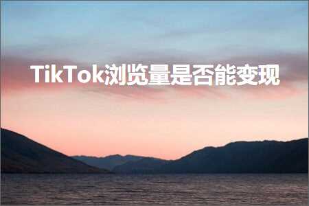 跨境电商知识:TikTok浏览量是否能变现