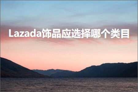 璺ㄥ鐢靛晢鐭ヨ瘑:Lazada楗板搧搴旈€夋嫨鍝釜绫荤洰