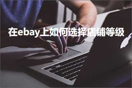 跨境电商知识:在ebay上如何选择店铺等级