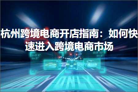 跨境电商知识:杭州跨境电商开店指南：如何快速进入跨境电商市场