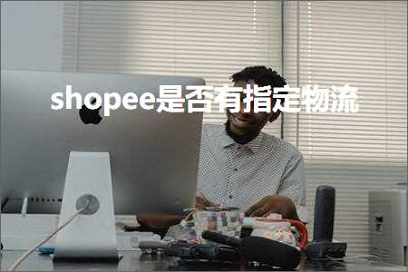 跨境电商知识:shopee是否有指定物流