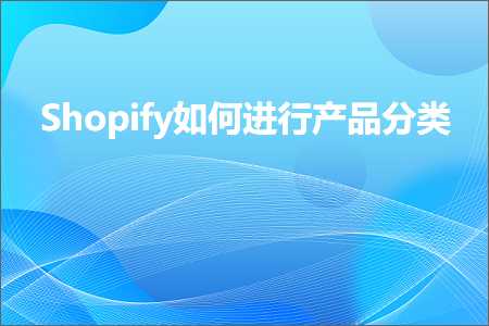 跨境电商知识:Shopify如何进行产品分类